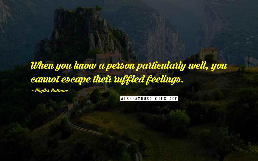 Phyllis Bottome Quotes: When you know a person particularly well, you cannot escape their ruffled feelings.