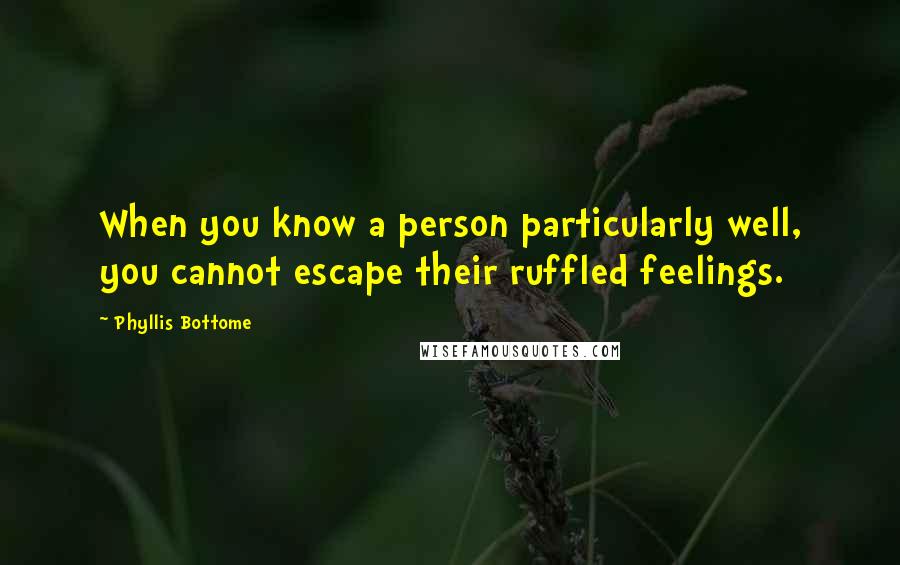 Phyllis Bottome Quotes: When you know a person particularly well, you cannot escape their ruffled feelings.