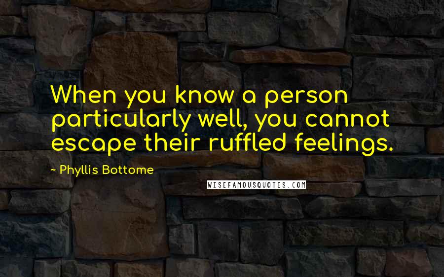 Phyllis Bottome Quotes: When you know a person particularly well, you cannot escape their ruffled feelings.