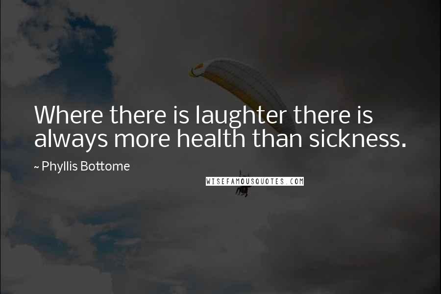 Phyllis Bottome Quotes: Where there is laughter there is always more health than sickness.