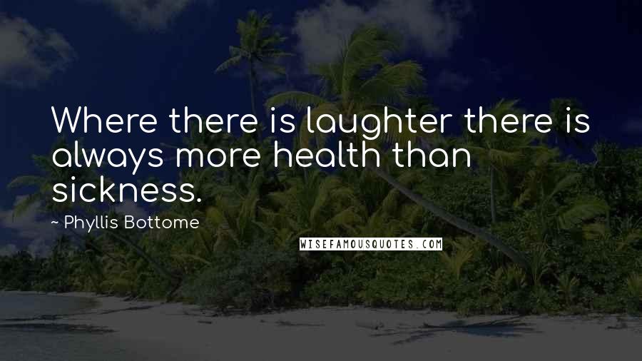 Phyllis Bottome Quotes: Where there is laughter there is always more health than sickness.
