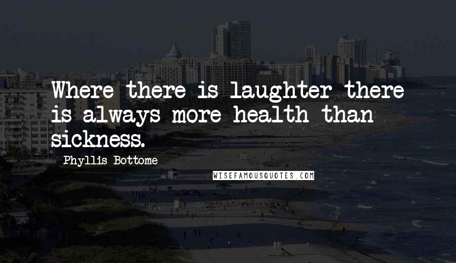 Phyllis Bottome Quotes: Where there is laughter there is always more health than sickness.
