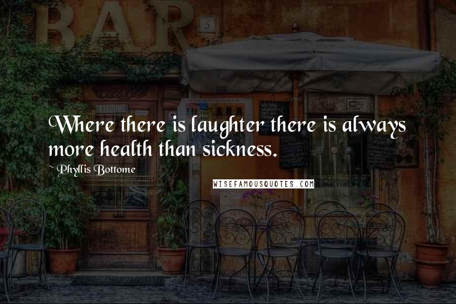 Phyllis Bottome Quotes: Where there is laughter there is always more health than sickness.