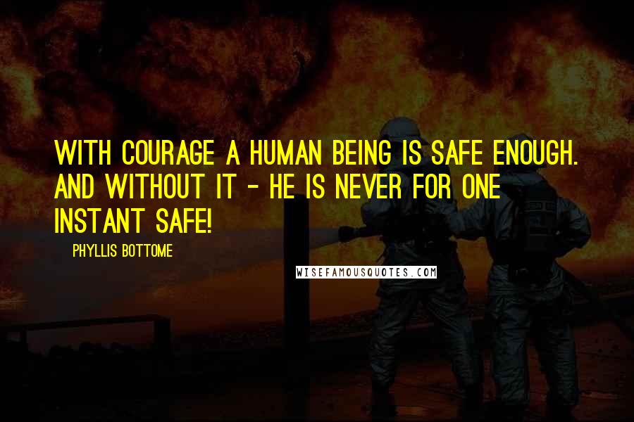 Phyllis Bottome Quotes: With courage a human being is safe enough. And without it - he is never for one instant safe!