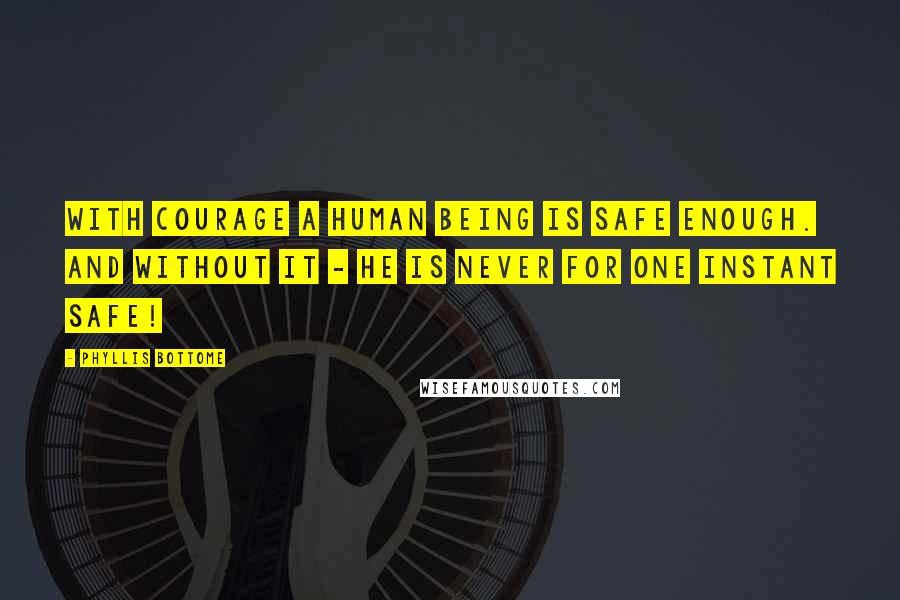 Phyllis Bottome Quotes: With courage a human being is safe enough. And without it - he is never for one instant safe!