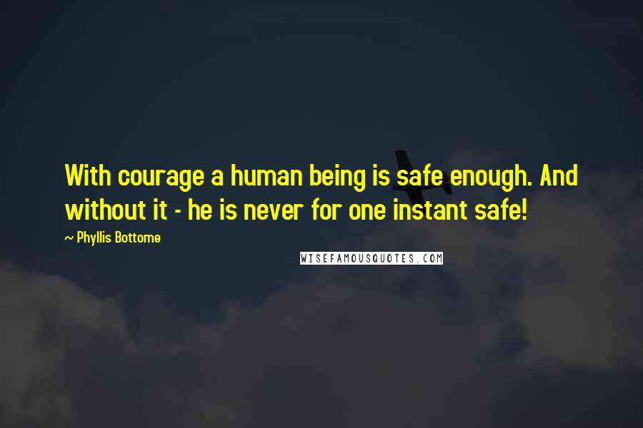 Phyllis Bottome Quotes: With courage a human being is safe enough. And without it - he is never for one instant safe!