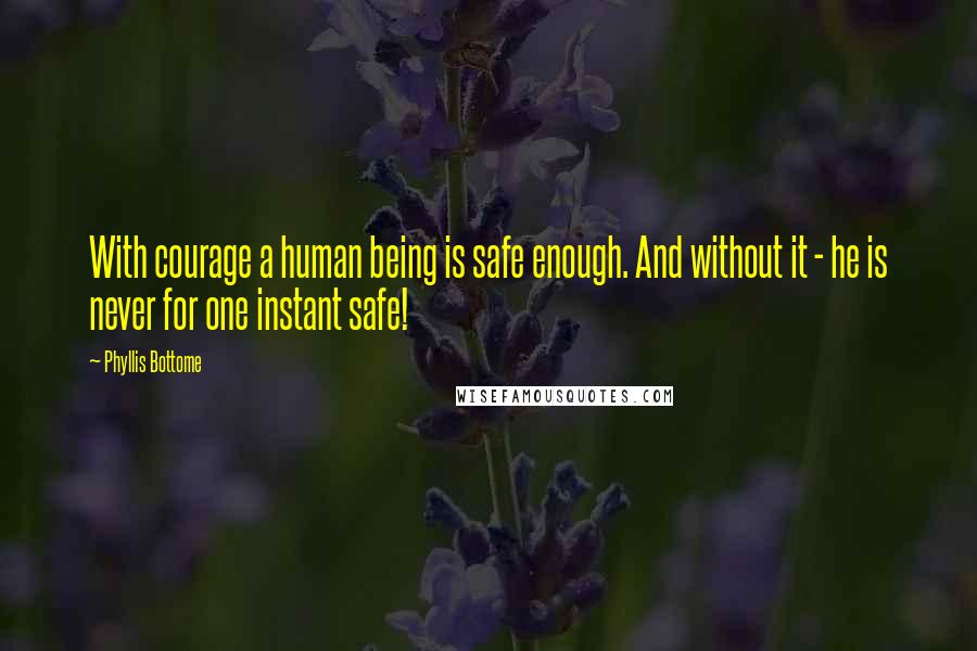 Phyllis Bottome Quotes: With courage a human being is safe enough. And without it - he is never for one instant safe!