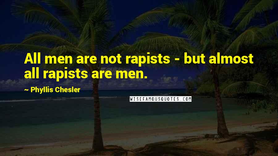 Phyllis Chesler Quotes: All men are not rapists - but almost all rapists are men.