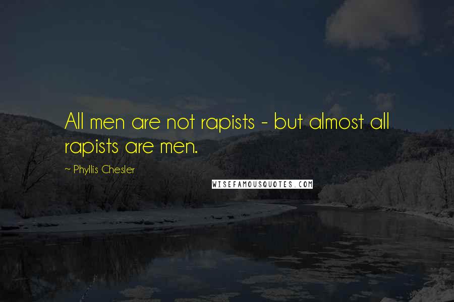 Phyllis Chesler Quotes: All men are not rapists - but almost all rapists are men.