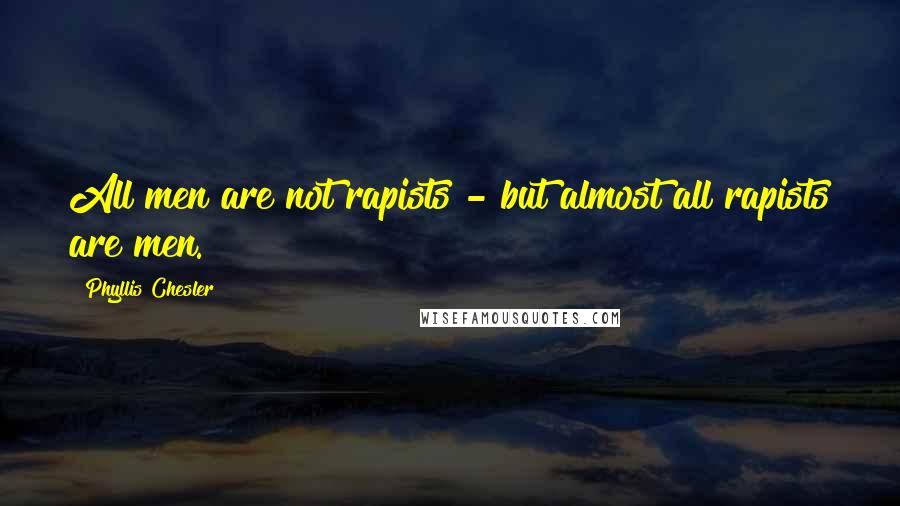 Phyllis Chesler Quotes: All men are not rapists - but almost all rapists are men.