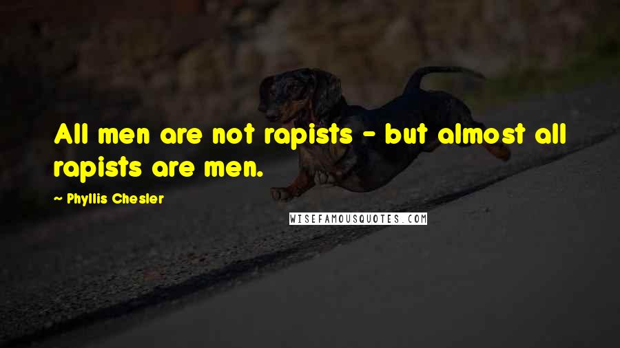 Phyllis Chesler Quotes: All men are not rapists - but almost all rapists are men.