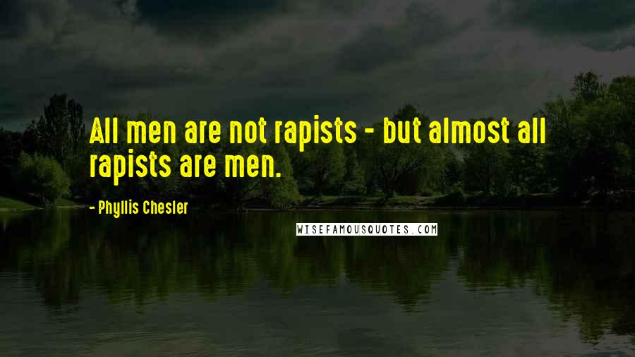 Phyllis Chesler Quotes: All men are not rapists - but almost all rapists are men.