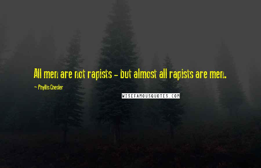 Phyllis Chesler Quotes: All men are not rapists - but almost all rapists are men.