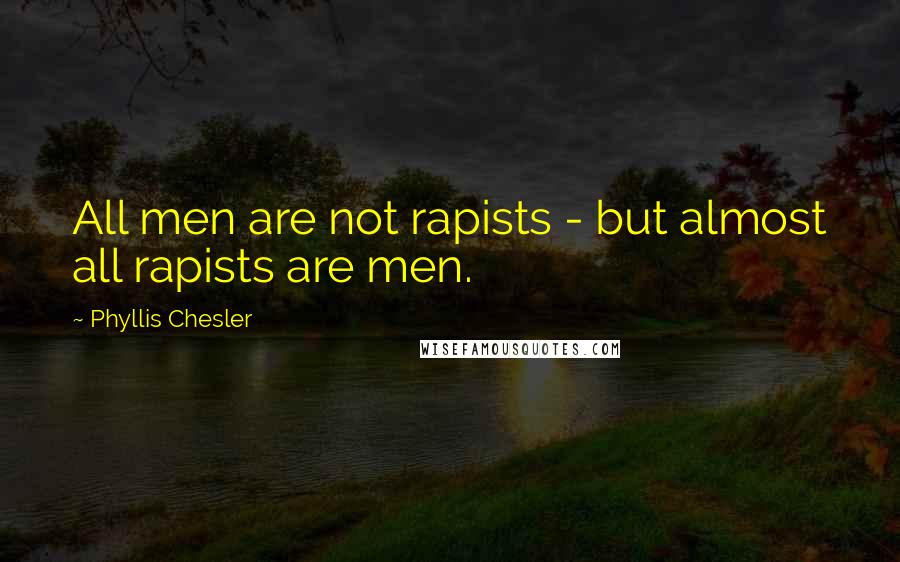 Phyllis Chesler Quotes: All men are not rapists - but almost all rapists are men.