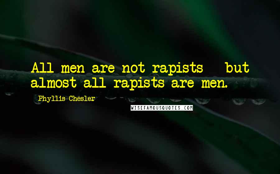 Phyllis Chesler Quotes: All men are not rapists - but almost all rapists are men.