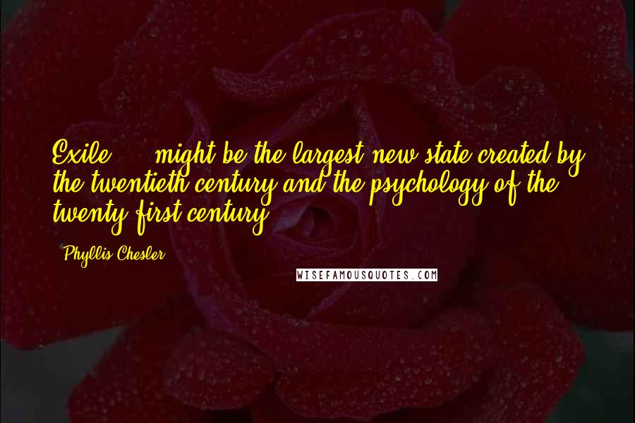 Phyllis Chesler Quotes: Exile ... might be the largest new state created by the twentieth century and the psychology of the twenty-first century.