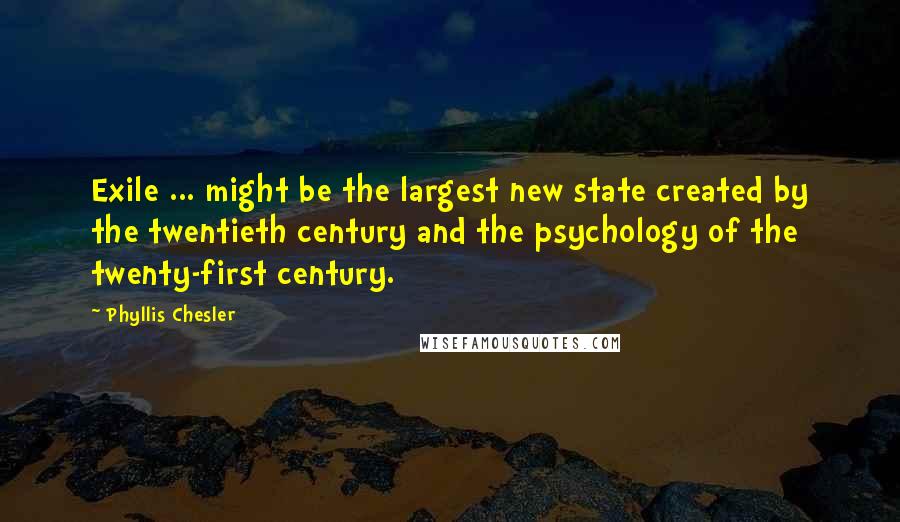 Phyllis Chesler Quotes: Exile ... might be the largest new state created by the twentieth century and the psychology of the twenty-first century.