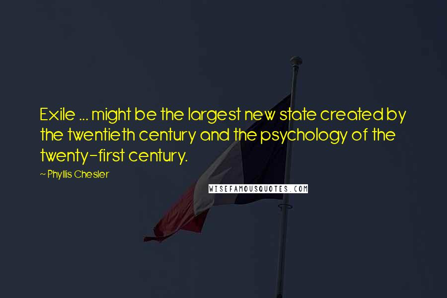 Phyllis Chesler Quotes: Exile ... might be the largest new state created by the twentieth century and the psychology of the twenty-first century.