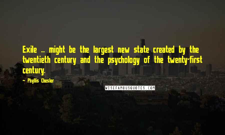 Phyllis Chesler Quotes: Exile ... might be the largest new state created by the twentieth century and the psychology of the twenty-first century.