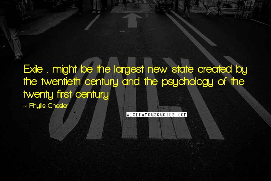 Phyllis Chesler Quotes: Exile ... might be the largest new state created by the twentieth century and the psychology of the twenty-first century.