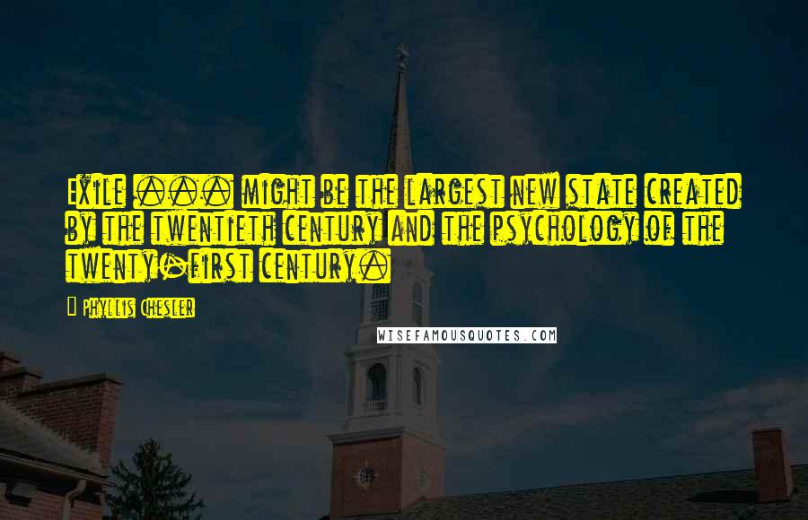 Phyllis Chesler Quotes: Exile ... might be the largest new state created by the twentieth century and the psychology of the twenty-first century.