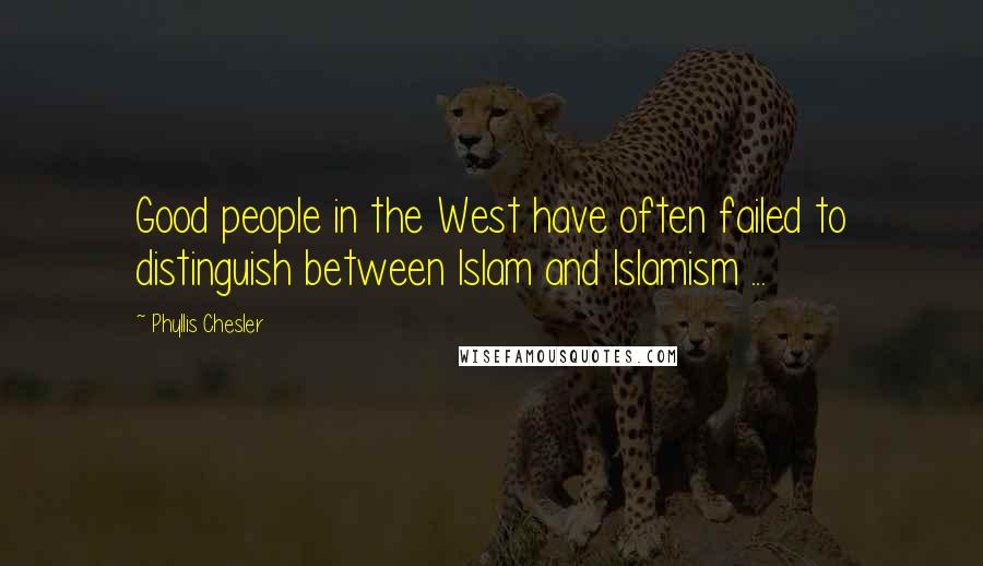 Phyllis Chesler Quotes: Good people in the West have often failed to distinguish between Islam and Islamism ...