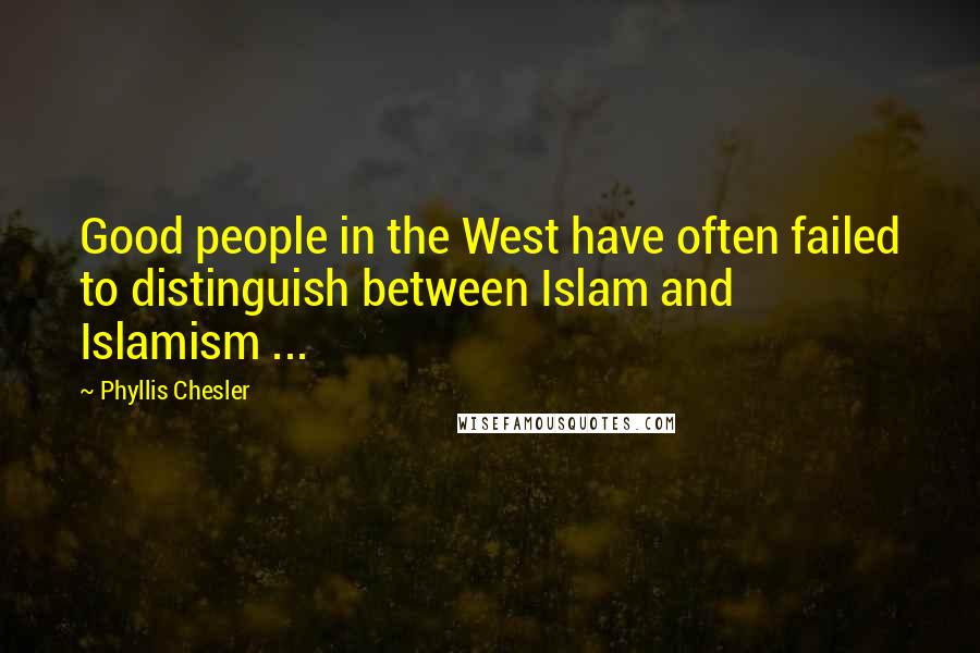 Phyllis Chesler Quotes: Good people in the West have often failed to distinguish between Islam and Islamism ...