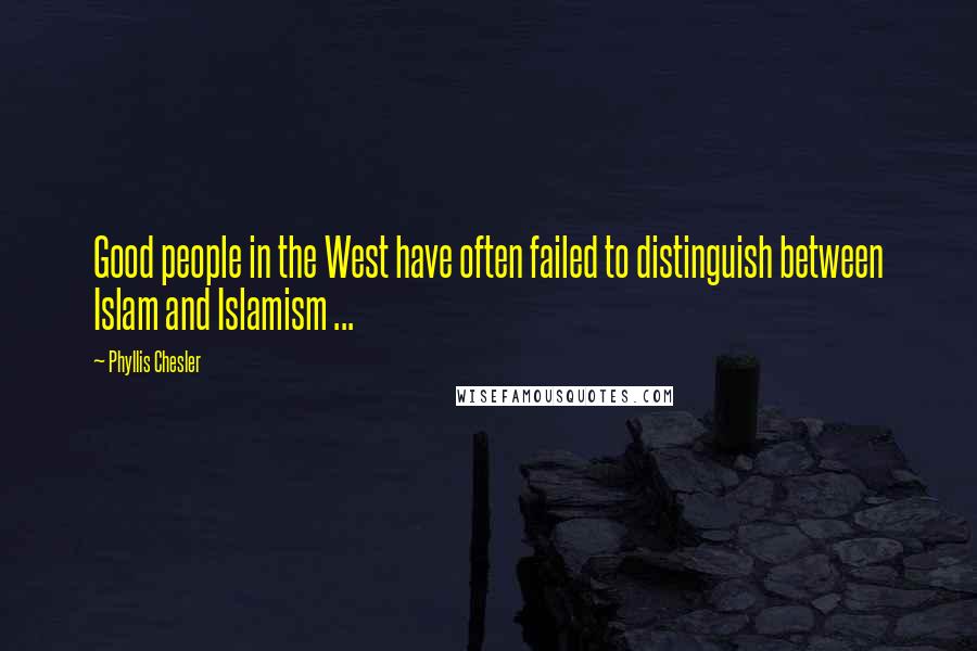 Phyllis Chesler Quotes: Good people in the West have often failed to distinguish between Islam and Islamism ...