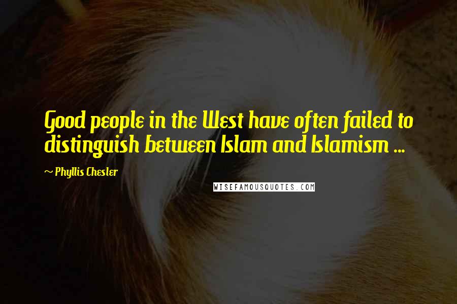Phyllis Chesler Quotes: Good people in the West have often failed to distinguish between Islam and Islamism ...