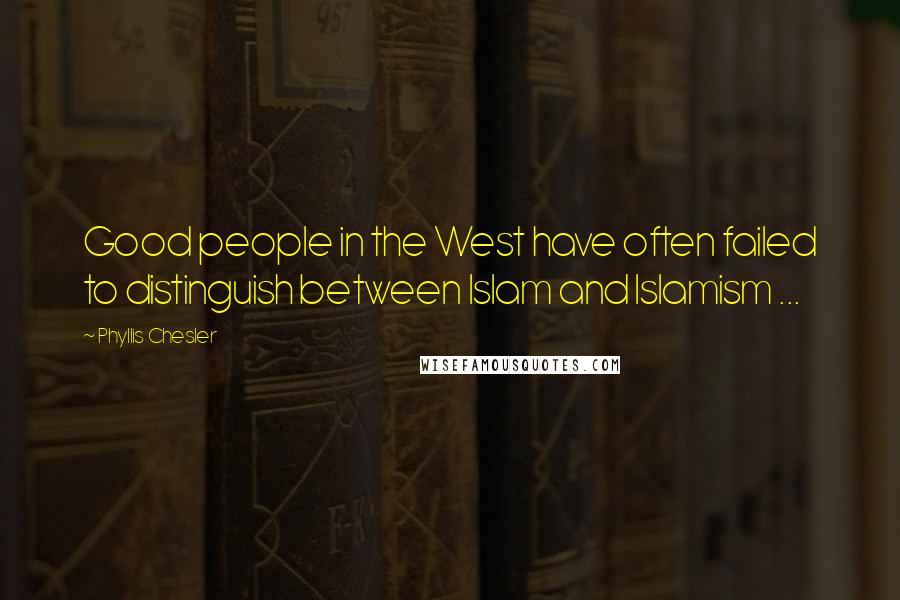 Phyllis Chesler Quotes: Good people in the West have often failed to distinguish between Islam and Islamism ...