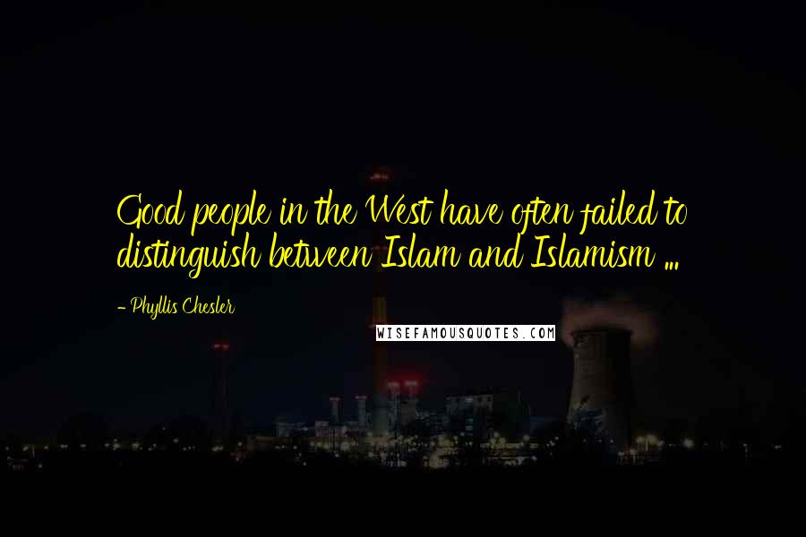 Phyllis Chesler Quotes: Good people in the West have often failed to distinguish between Islam and Islamism ...