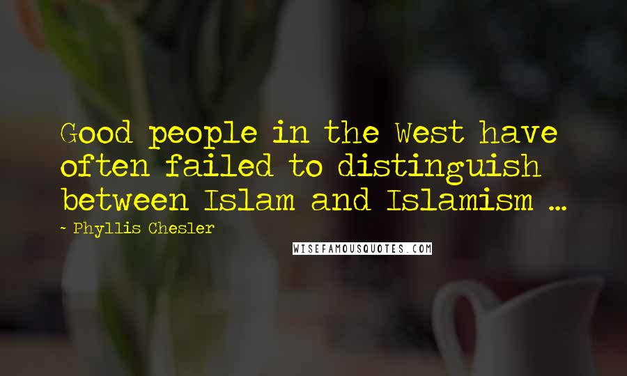 Phyllis Chesler Quotes: Good people in the West have often failed to distinguish between Islam and Islamism ...