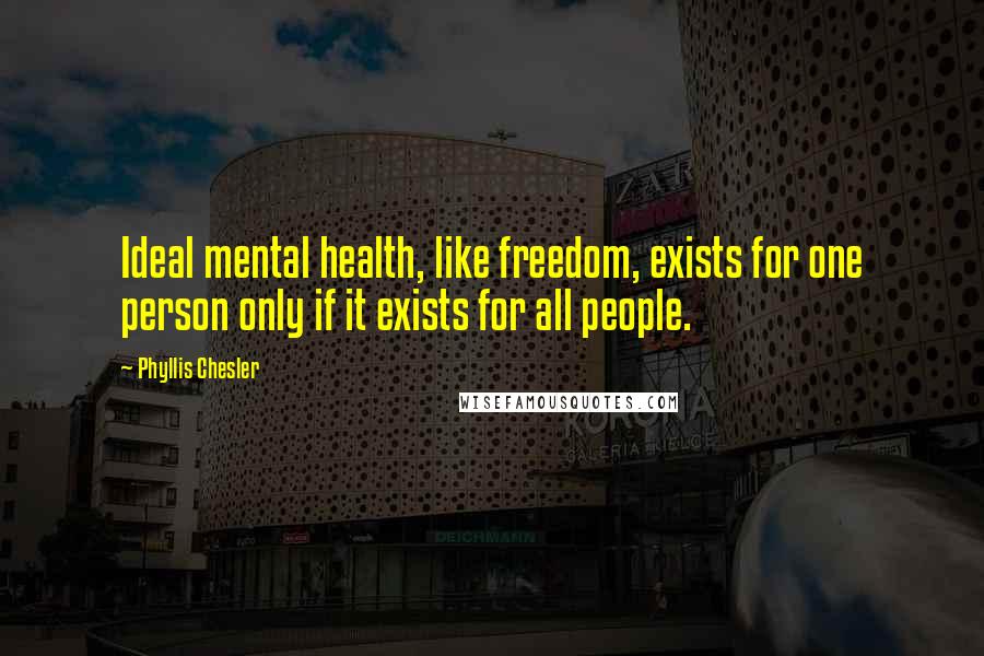 Phyllis Chesler Quotes: Ideal mental health, like freedom, exists for one person only if it exists for all people.