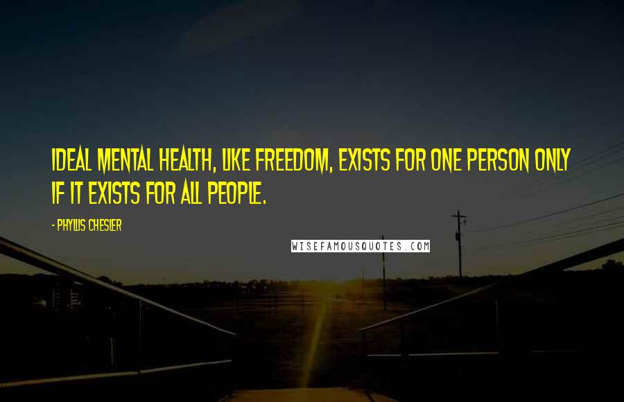 Phyllis Chesler Quotes: Ideal mental health, like freedom, exists for one person only if it exists for all people.