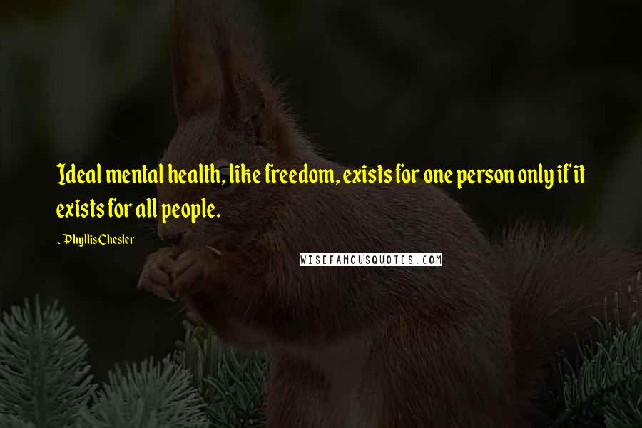 Phyllis Chesler Quotes: Ideal mental health, like freedom, exists for one person only if it exists for all people.