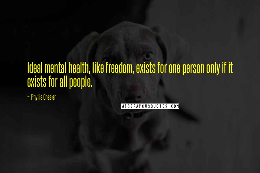 Phyllis Chesler Quotes: Ideal mental health, like freedom, exists for one person only if it exists for all people.