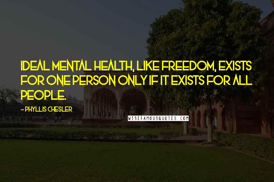 Phyllis Chesler Quotes: Ideal mental health, like freedom, exists for one person only if it exists for all people.