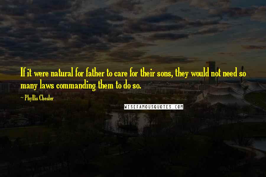 Phyllis Chesler Quotes: If it were natural for father to care for their sons, they would not need so many laws commanding them to do so.