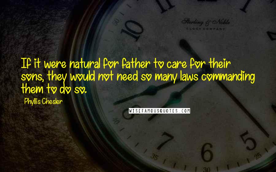 Phyllis Chesler Quotes: If it were natural for father to care for their sons, they would not need so many laws commanding them to do so.