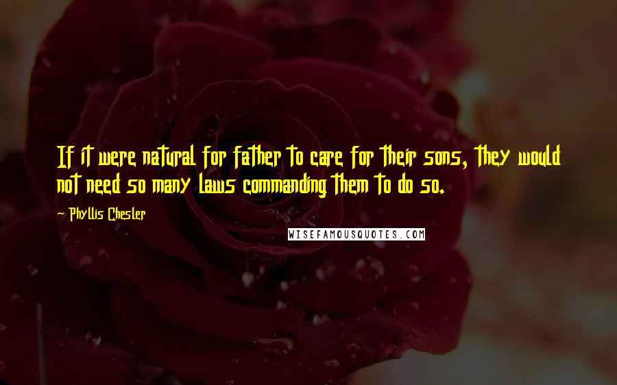 Phyllis Chesler Quotes: If it were natural for father to care for their sons, they would not need so many laws commanding them to do so.