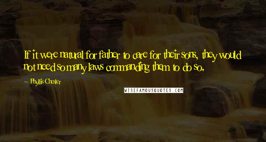 Phyllis Chesler Quotes: If it were natural for father to care for their sons, they would not need so many laws commanding them to do so.