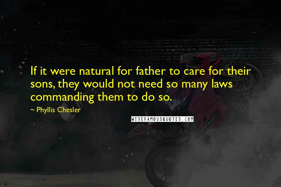 Phyllis Chesler Quotes: If it were natural for father to care for their sons, they would not need so many laws commanding them to do so.