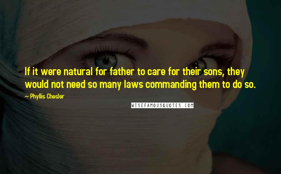 Phyllis Chesler Quotes: If it were natural for father to care for their sons, they would not need so many laws commanding them to do so.