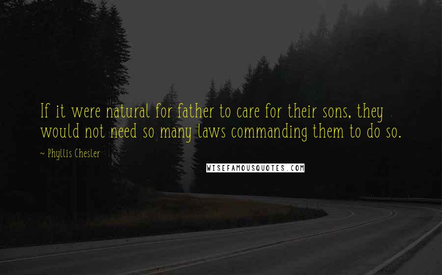 Phyllis Chesler Quotes: If it were natural for father to care for their sons, they would not need so many laws commanding them to do so.