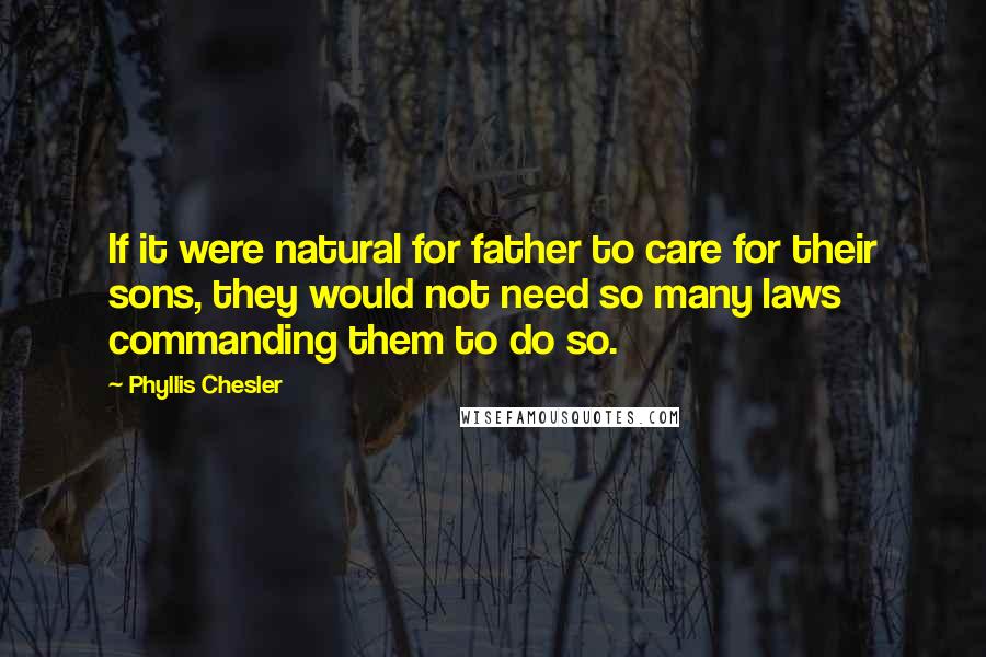 Phyllis Chesler Quotes: If it were natural for father to care for their sons, they would not need so many laws commanding them to do so.