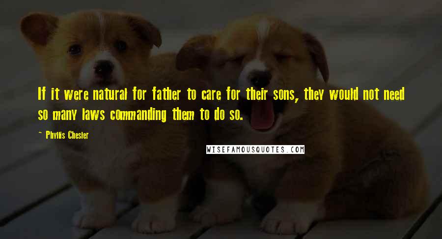 Phyllis Chesler Quotes: If it were natural for father to care for their sons, they would not need so many laws commanding them to do so.