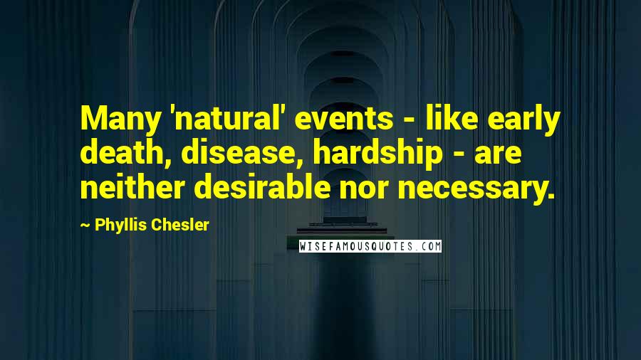 Phyllis Chesler Quotes: Many 'natural' events - like early death, disease, hardship - are neither desirable nor necessary.