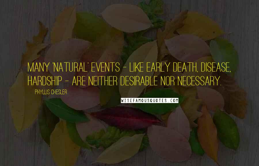 Phyllis Chesler Quotes: Many 'natural' events - like early death, disease, hardship - are neither desirable nor necessary.