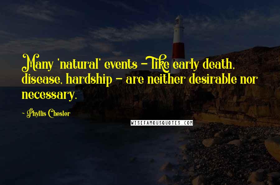 Phyllis Chesler Quotes: Many 'natural' events - like early death, disease, hardship - are neither desirable nor necessary.