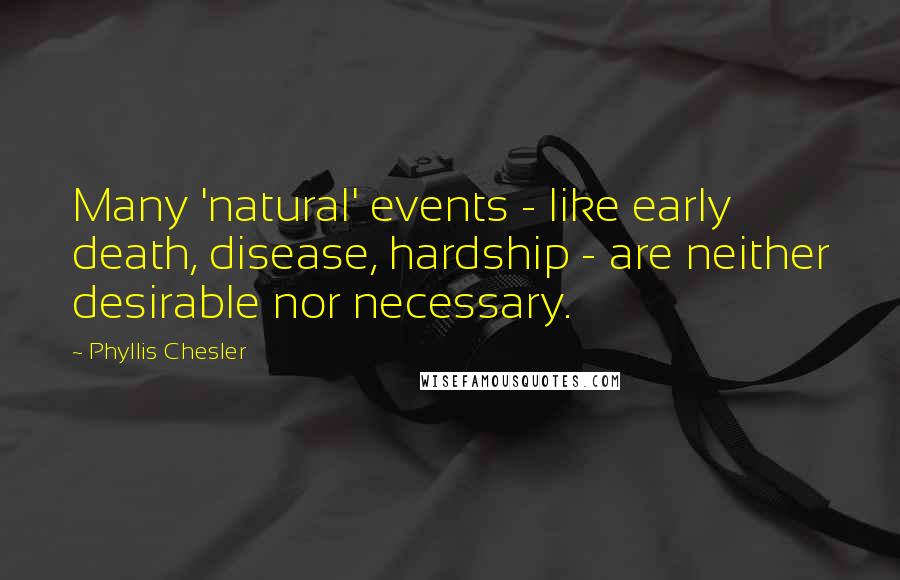 Phyllis Chesler Quotes: Many 'natural' events - like early death, disease, hardship - are neither desirable nor necessary.